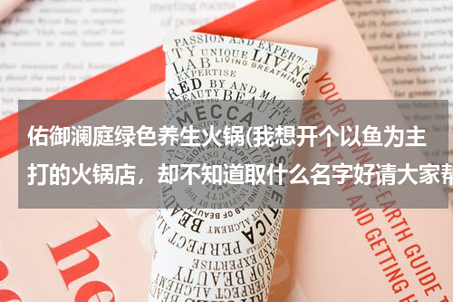 佑御澜庭绿色养生火锅(我想开个以鱼为主打的火锅店，却不知道取什么名字好请大家帮忙想想，叫什么名字好，里面最好有个“景”字)