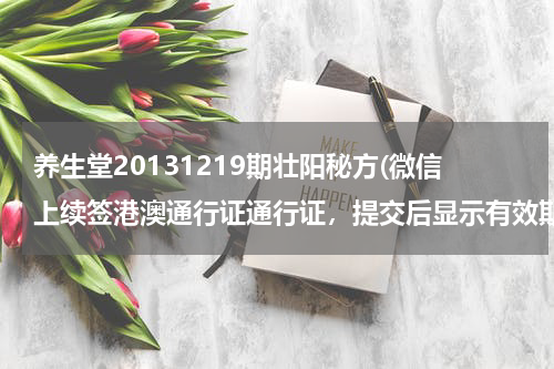 养生堂20131219期壮阳秘方(微信上续签港澳通行证通行证，提交后显示有效期不够签注周期是什么意思 我上次的有效期是20131219)
