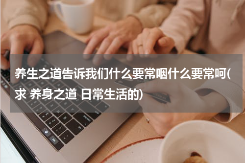 养生之道告诉我们什么要常咽什么要常呵(求 养身之道 日常生活的)