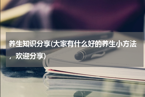养生知识分享(大家有什么好的养生小方法，欢迎分享)