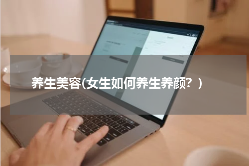 养生美容(女生如何养生养颜？)
