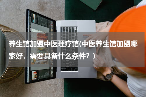 养生馆加盟中医理疗馆(中医养生馆加盟哪家好，需要具备什么条件？)