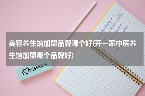 美容养生馆加盟品牌哪个好(开一家中医养生馆加盟哪个品牌好)