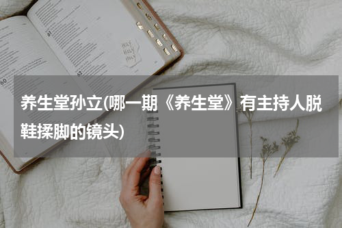 养生堂孙立(哪一期《养生堂》有主持人脱鞋揉脚的镜头)