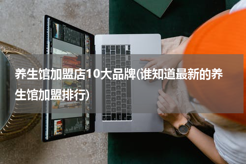 养生馆加盟店10大品牌(谁知道最新的养生馆加盟排行)