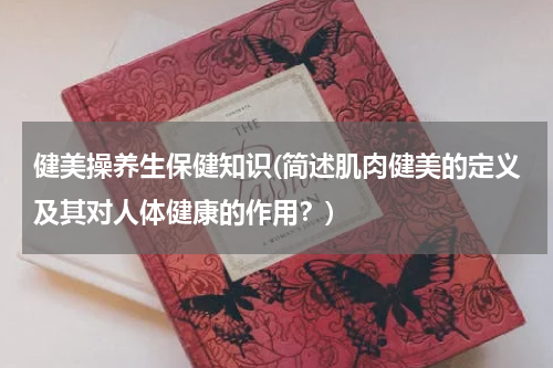 健美操养生保健知识(简述肌肉健美的定义及其对人体健康的作用？)