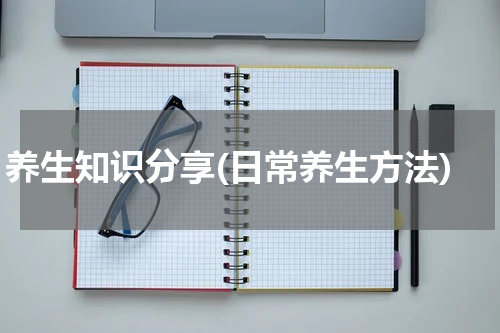 养生知识分享(日常养生方法)