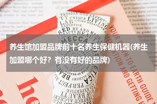 养生馆加盟品牌前十名养生保健机器(养生加盟哪个好？有没有好的品牌)