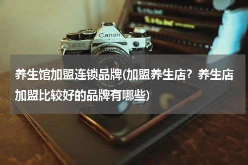 养生馆加盟连锁品牌(加盟养生店？养生店加盟比较好的品牌有哪些)