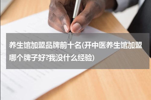 养生馆加盟品牌前十名(开中医养生馆加盟哪个牌子好?我没什么经验)