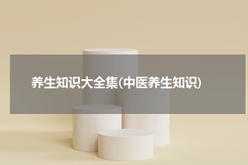 养生知识大全集(中医养生知识)