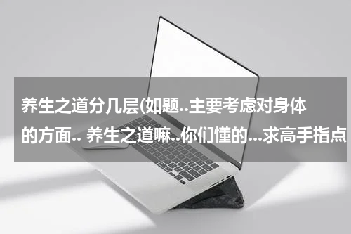 养生之道分几层(如题..主要考虑对身体的方面.. 养生之道嘛..你们懂的...求高手指点 是30多层的哦...别想太高)