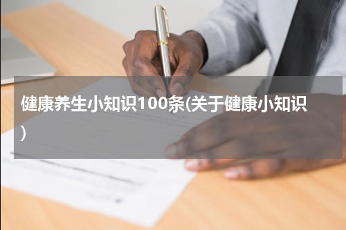 健康养生小知识100条(关于健康小知识)