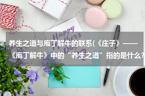 养生之道与庖丁解牛的联系(《庄子》——《庖丁解牛》中的“养生之道”指的是什么？谢谢了，大神帮忙啊)