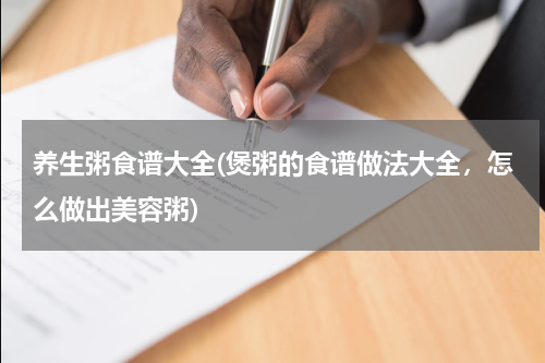 养生粥食谱大全(煲粥的食谱做法大全，怎么做出美容粥)