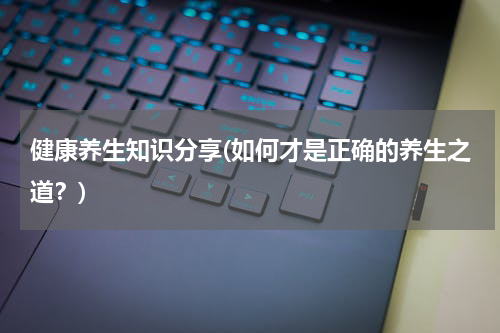 健康养生知识分享(如何才是正确的养生之道？)