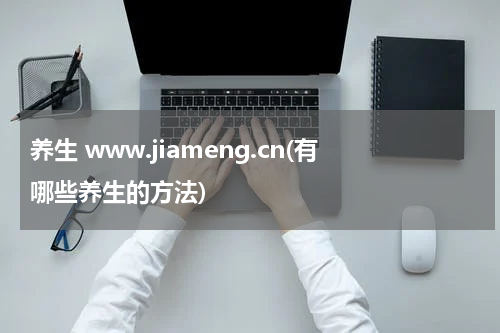 养生 www.jiameng.cn(有哪些养生的方法)