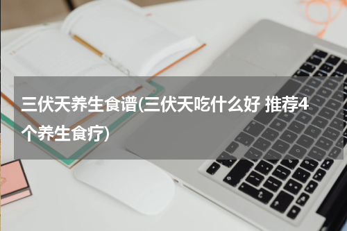 三伏天养生食谱(三伏天吃什么好 推荐4个养生食疗)
