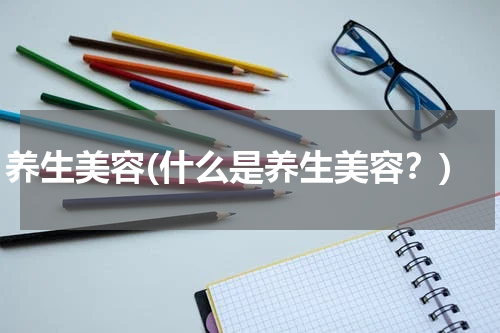 养生美容(什么是养生美容？)
