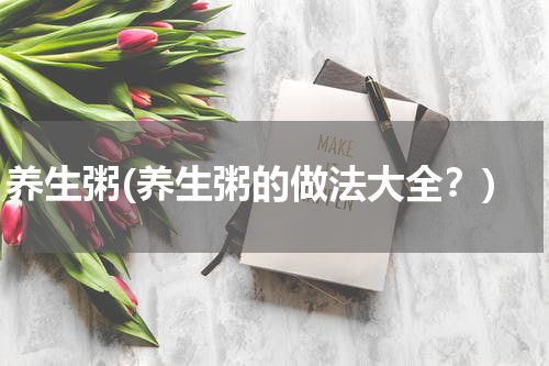 养生粥(养生粥的做法大全？)