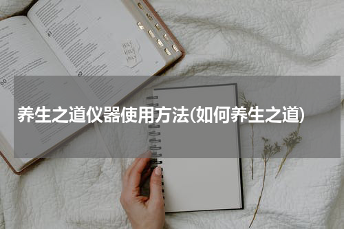 养生之道仪器使用方法(如何养生之道)
