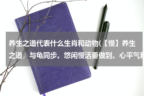 养生之道代表什么生肖和动物(【慢】养生之道，与龟同步。悠闲慢活要做到。心平气和，勿嗔勿怒。不争不斗没烦恼！ 猜猜动物)