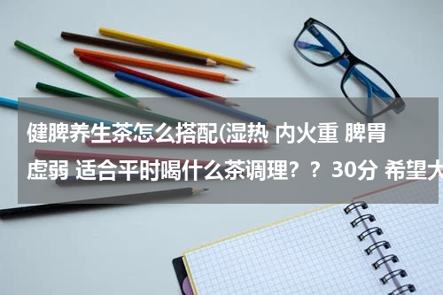 健脾养生茶怎么搭配(湿热 内火重 脾胃虚弱 适合平时喝什么茶调理？？30分 希望大家帮忙)