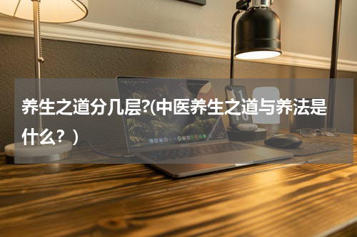 养生之道分几层?(中医养生之道与养法是什么？)