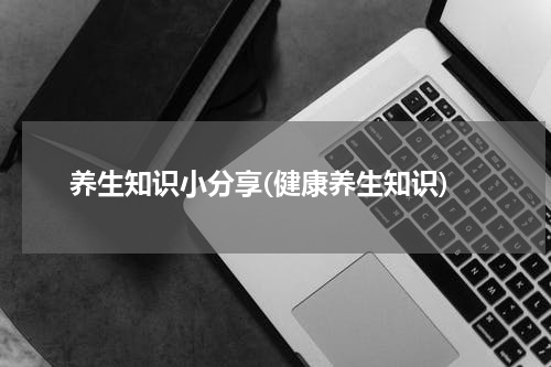 养生知识小分享(健康养生知识)