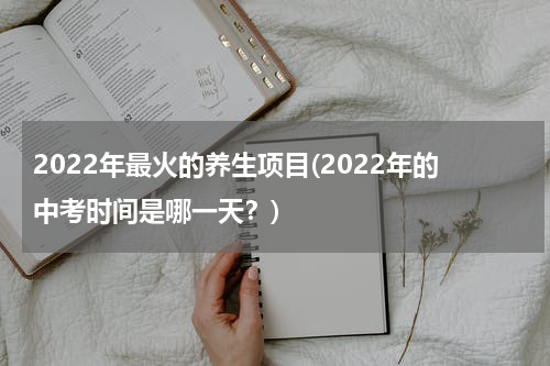 2022年最火的养生项目(2022年的中考时间是哪一天？)
