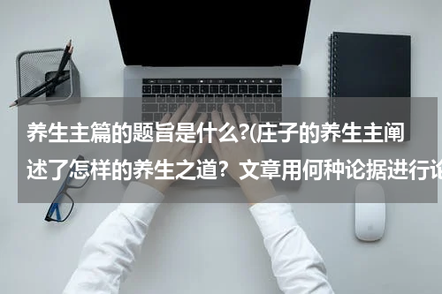 养生主篇的题旨是什么?(庄子的养生主阐述了怎样的养生之道？文章用何种论据进行论证？)