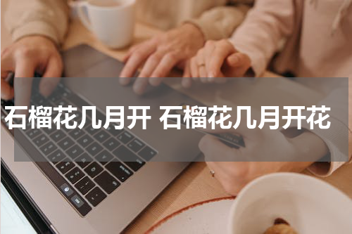 石榴花几月开 石榴花几月开花