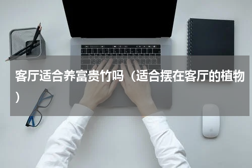 客厅适合养富贵竹吗（适合摆在客厅的植物）