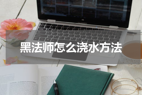 黑法师怎么浇水方法
