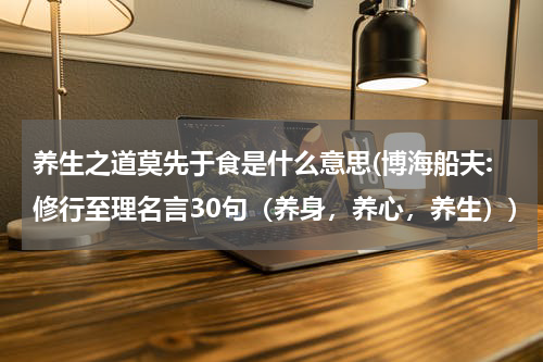 养生之道莫先于食是什么意思(博海船夫:修行至理名言30句（养身，养心，养生）)