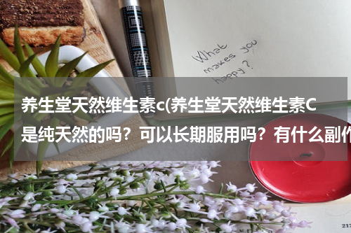 养生堂天然维生素c(养生堂天然维生素C是纯天然的吗？可以长期服用吗？有什么副作用？)