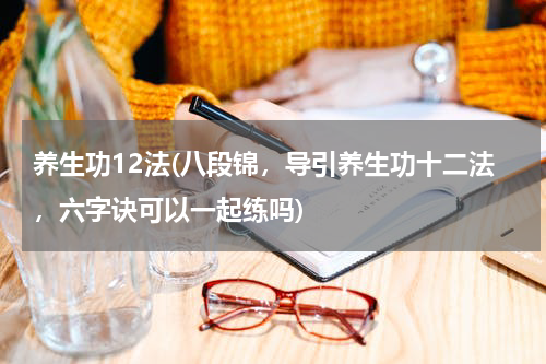 养生功12法(八段锦，导引养生功十二法，六字诀可以一起练吗)