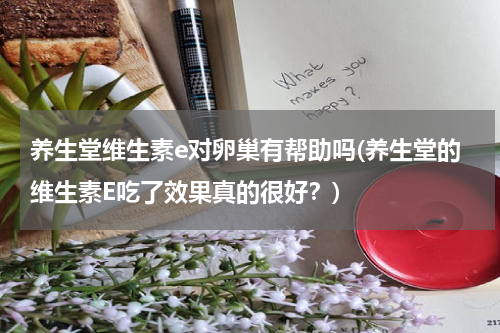养生堂维生素e对卵巢有帮助吗(养生堂的维生素E吃了效果真的很好？)