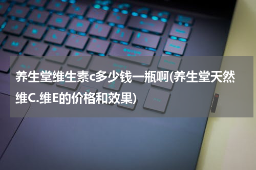 养生堂维生素c多少钱一瓶啊(养生堂天然维C.维E的价格和效果)