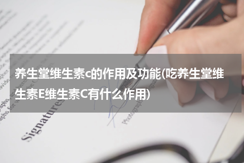 养生堂维生素c的作用及功能(吃养生堂维生素E维生素C有什么作用)