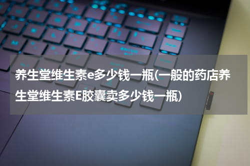 养生堂维生素e多少钱一瓶(一般的药店养生堂维生素E胶囊卖多少钱一瓶)