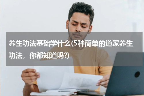养生功法基础学什么(5种简单的道家养生功法，你都知道吗?)