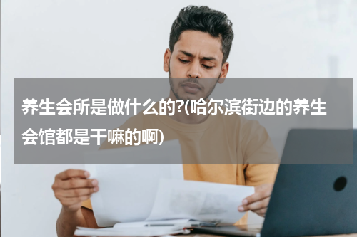 养生会所是做什么的?(哈尔滨街边的养生会馆都是干嘛的啊)