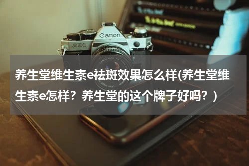 养生堂维生素e祛斑效果怎么样(养生堂维生素e怎样？养生堂的这个牌子好吗？)