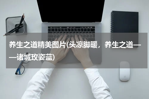 养生之道精美图片(头凉脚暖，养生之道——诸城玫姿蓝)