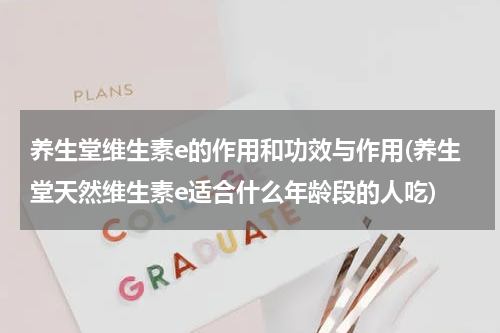 养生堂维生素e的作用和功效与作用(养生堂天然维生素e适合什么年龄段的人吃)