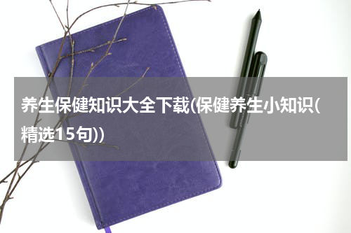 养生保健知识大全下载(保健养生小知识(精选15句))