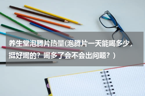养生堂泡腾片热量(泡腾片一天能喝多少，挺好喝的？喝多了会不会出问题？)