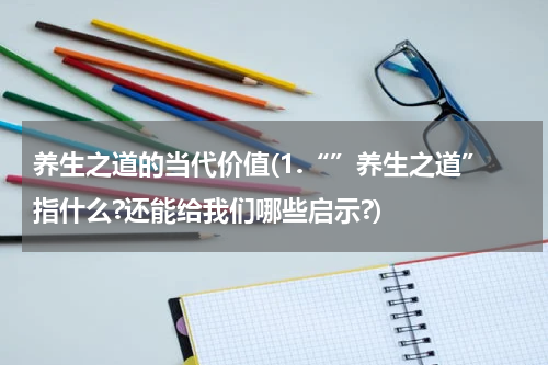 养生之道的当代价值(1.“”养生之道”指什么?还能给我们哪些启示?)