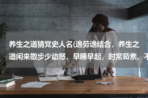 养生之道猜党史人名(逸劳逸结合，养生之道闲来散步少动怒，早睡早起，时常茹素，不识计数少烦恼 是什么生肖)